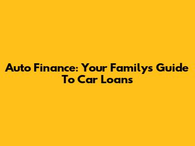 Auto Finance: Your Family's Guide To Car Loans