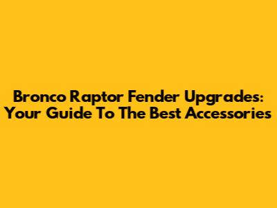Bronco Raptor Fender Upgrades: Your Guide To The Best Accessories