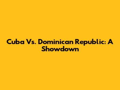 Cuba Vs. Dominican Republic: A Showdown
