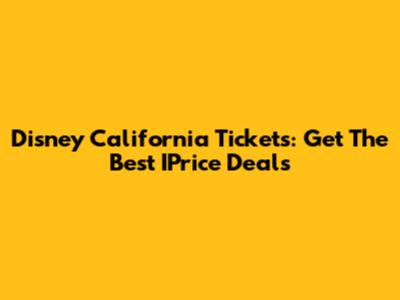 Disney California Tickets: Get The Best IPrice Deals