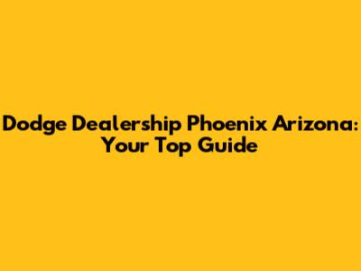 Dodge Dealership Phoenix Arizona: Your Top Guide