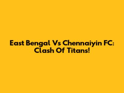 East Bengal Vs Chennaiyin FC: Clash Of Titans!