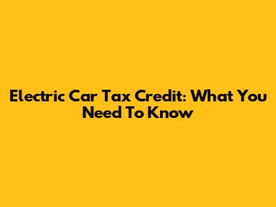 Electric Car Tax Credit: What You Need To Know
