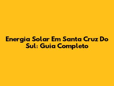 Energia Solar Em Santa Cruz Do Sul: Guia Completo