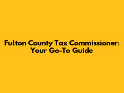 Fulton County Tax Commissioner: Your Go-To Guide