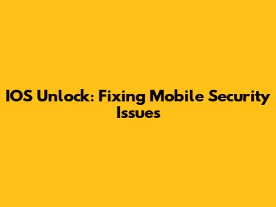 IOS Unlock: Fixing Mobile Security Issues