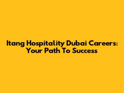 Itang Hospitality Dubai Careers: Your Path To Success