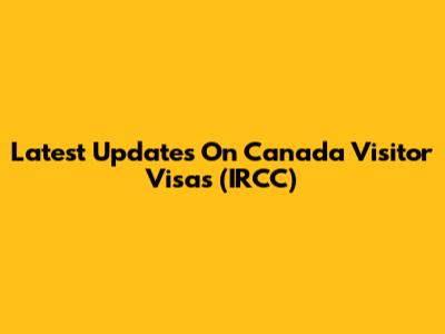 Latest Updates On Canada Visitor Visas (IRCC)