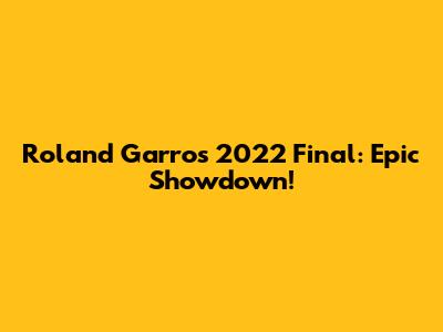 Roland Garros 2022 Final: Epic Showdown!