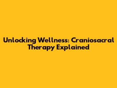 Unlocking Wellness: Craniosacral Therapy Explained